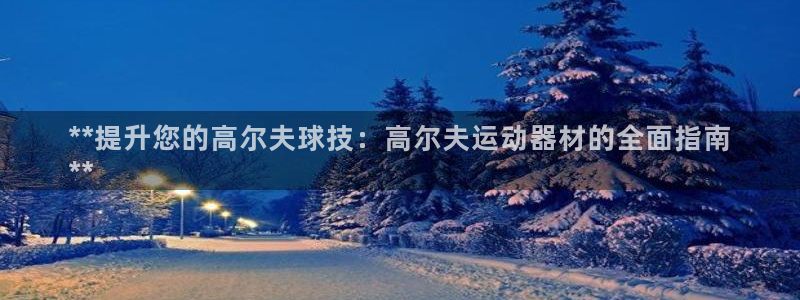 海南意昂体育3:**提升您的高尔夫球技:高尔夫运动器材的全面