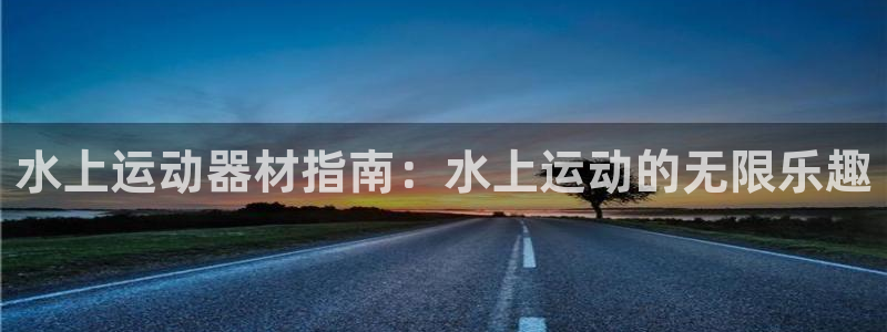 意昂体育3平台假的吗是真的吗吗:水上运动器材指南:水上运动的